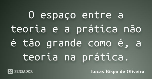 O espaço entre a teoria e a prática não é tão grande como é, a teoria na prática.... Frase de Lucas Bispo de Oliveira.