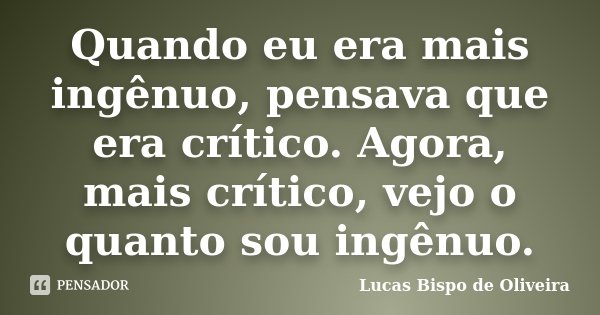 Quando eu era mais ingênuo, pensava que era crítico. Agora, mais crítico, vejo o quanto sou ingênuo.... Frase de Lucas Bispo de Oliveira.