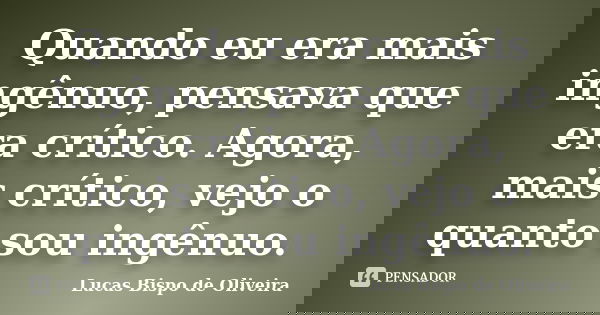 Quando eu era mais ingênuo, pensava que era crítico. Agora, mais crítico, vejo o quanto sou ingênuo.... Frase de Lucas Bispo de Oliveira.