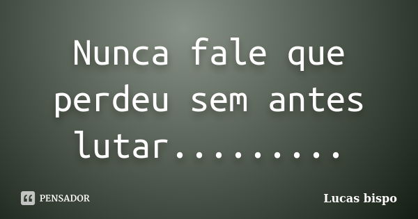 Nunca fale que perdeu sem antes lutar............ Frase de Lucas bispo.