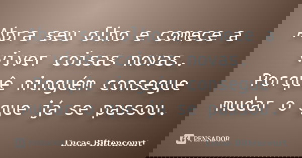 Abra seu olho e comece a viver coisas novas. Porquê ninguém consegue mudar o que já se passou.... Frase de Lucas Bittencourt.