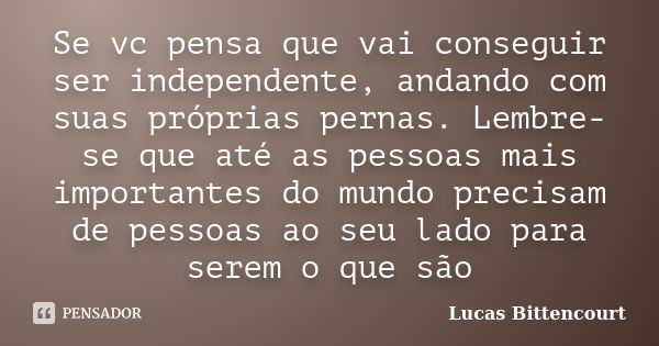 Se vc pensa que vai conseguir ser independente, andando com suas próprias pernas. Lembre-se que até as pessoas mais importantes do mundo precisam de pessoas ao ... Frase de Lucas Bittencourt.