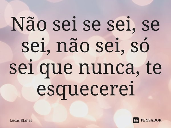 ⁠Não sei se sei, se sei, não sei, só sei que nunca, te esquecerei... Frase de Lucas Blanes.