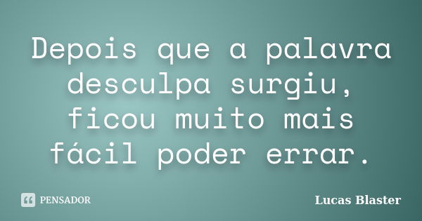 Depois que a palavra desculpa surgiu, ficou muito mais fácil poder errar.... Frase de Lucas Blaster.
