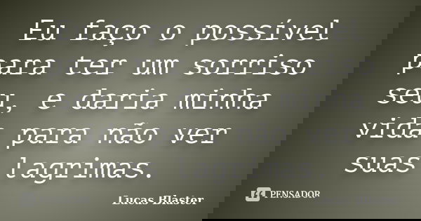 Eu faço o possível para ter um sorriso seu, e daria minha vida para não ver suas lagrimas.... Frase de Lucas Blaster.