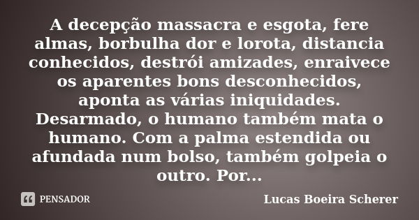 A decepção massacra e esgota, fere almas, borbulha dor e lorota, distancia conhecidos, destrói amizades, enraivece os aparentes bons desconhecidos, aponta as vá... Frase de Lucas Boeira Scherer.