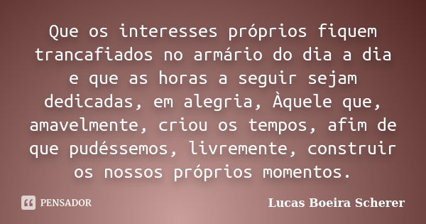 Que os interesses próprios fiquem trancafiados no armário do dia a dia e que as horas a seguir sejam dedicadas, em alegria, Àquele que, amavelmente, criou os te... Frase de Lucas Boeira Scherer.