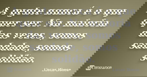 A gente nunca é o que quer ser. Na maioria das vezes, somos saudade, somos solidão.... Frase de Lucas Boese.