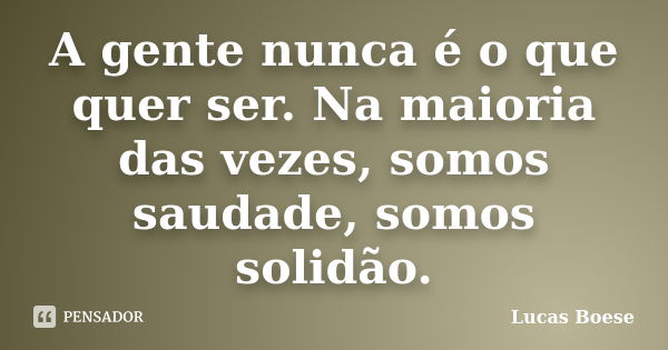 A gente nunca é o que quer ser. Na maioria das vezes, somos saudade, somos solidão.... Frase de Lucas Boese.