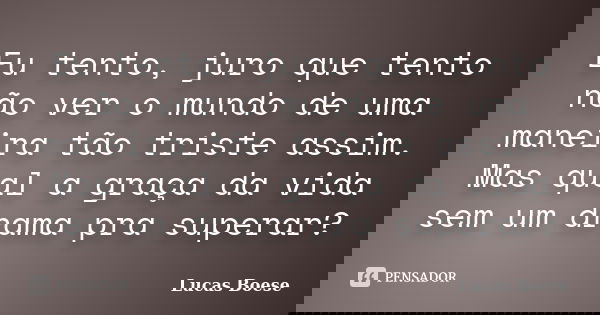 Eu tento, juro que tento não ver o mundo de uma maneira tão triste assim. Mas qual a graça da vida sem um drama pra superar?... Frase de Lucas Boese.