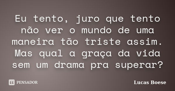 Eu tento, juro que tento não ver o mundo de uma maneira tão triste assim. Mas qual a graça da vida sem um drama pra superar?... Frase de Lucas Boese.