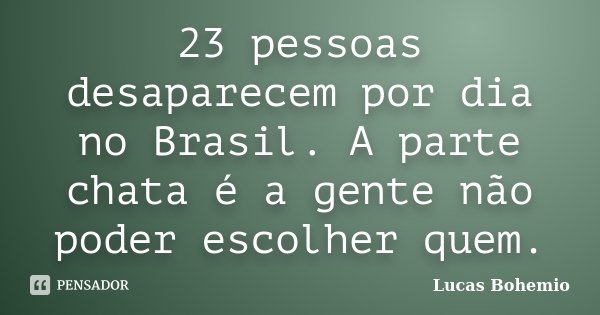 23 pessoas desaparecem por dia no Brasil. A parte chata é a gente não poder escolher quem.... Frase de Lucas Bohemio.