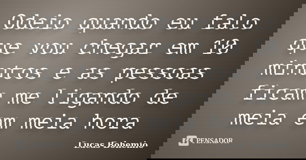 Odeio quando eu falo que vou chegar em 10 minutos e as pessoas ficam me ligando de meia em meia hora... Frase de Lucas Bohemio.