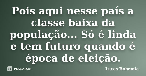 Pois aqui nesse país a classe baixa da população... Só é linda e tem futuro quando é época de eleição.... Frase de Lucas Bohemio.