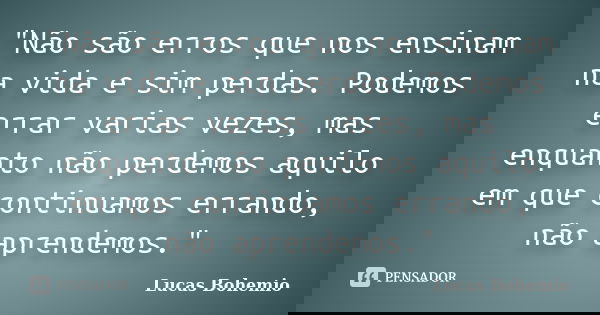 "Não são erros que nos ensinam na vida e sim perdas. Podemos errar varias vezes, mas enquanto não perdemos aquilo em que continuamos errando, não aprendemo... Frase de Lucas Bohemio.