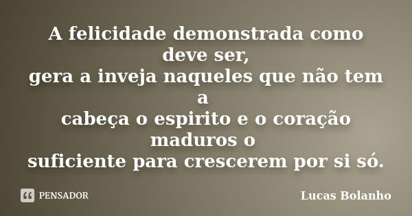 A felicidade demonstrada como deve ser, gera a inveja naqueles que não tem a cabeça o espirito e o coração maduros o suficiente para crescerem por si só.... Frase de Lucas Bolanho.