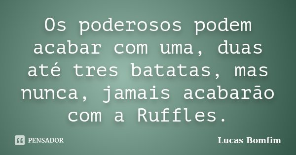 Os poderosos podem acabar com uma, duas até tres batatas, mas nunca, jamais acabarão com a Ruffles.... Frase de Lucas Bomfim.