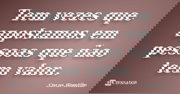 Tem vezes que apostamos em pessoas que não tem valor.... Frase de Lucas Bomfim.