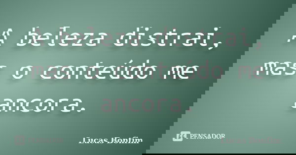 A beleza distrai, mas o conteúdo me ancora.... Frase de Lucas Bonfim.