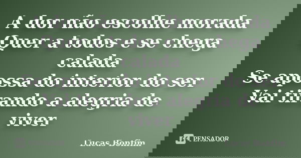 A dor não escolhe morada Quer a todos e se chega calada Se apossa do interior do ser Vai tirando a alegria de viver... Frase de Lucas Bonfim.