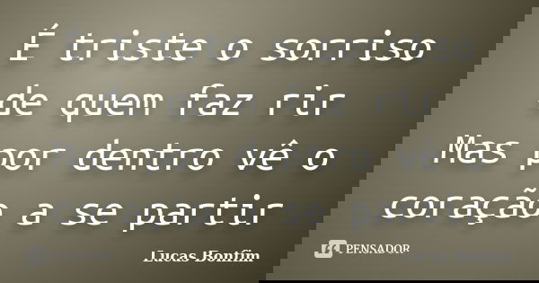 É triste o sorriso de quem faz rir Mas por dentro vê o coração a se partir... Frase de Lucas Bonfim.