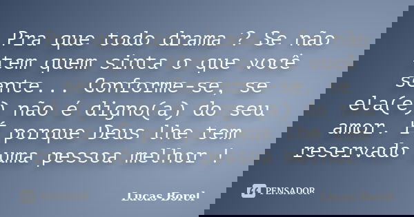 Pra que todo drama ? Se não tem quem sinta o que você sente... Conforme-se, se ela(e) não é digno(a) do seu amor. É porque Deus lhe tem reservado uma pessoa mel... Frase de Lucas Borel.