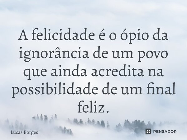 A felicidade é o ópio da ignorância de um povo que ainda acredita na possibilidade de um final feliz.⁠⁠... Frase de Lucas Borges.