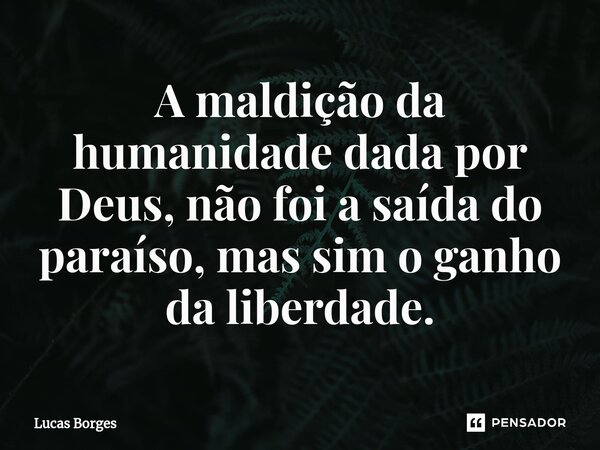 A ⁠maldição da humanidade dada por Deus, não foi a saída do paraíso, mas sim o ganho da liberdade.... Frase de Lucas Borges.