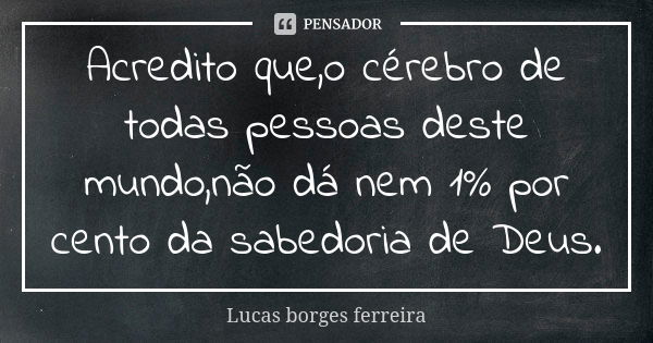 Acredito que,o cérebro de todas pessoas deste mundo,não dá nem 1% por cento da sabedoria de Deus.... Frase de Lucas borges ferreira.