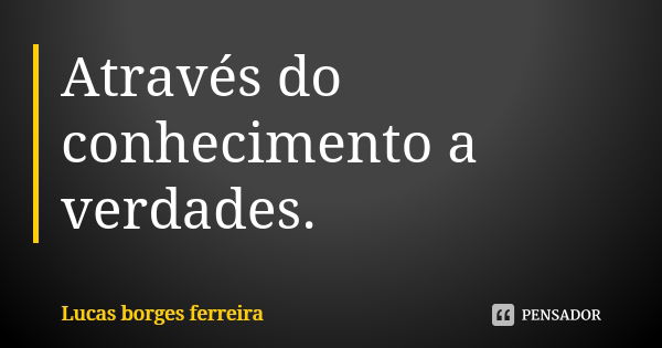 Através do conhecimento a verdades.... Frase de Lucas borges ferreira.