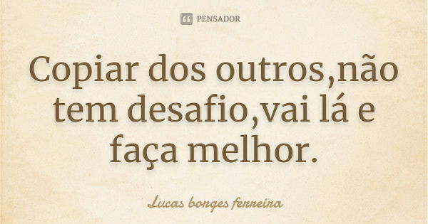 Copiar dos outros,não tem desafio,vai lá e faça melhor.... Frase de Lucas borges ferreira.