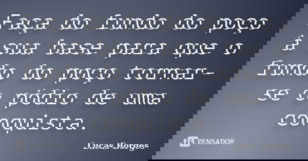 Faça do fundo do poço à sua base para que o fundo do poço tornar-se o pódio de uma conquista.... Frase de Lucas Borges.