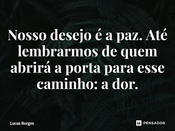 ⁠Nosso desejo é a paz. Até lembrarmos de quem abrirá a porta para esse caminho: a dor.... Frase de Lucas Borges.