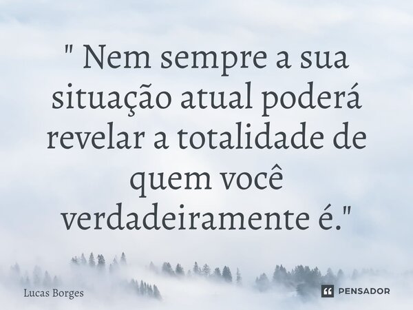 ⁠" Nem sempre a sua situação atual poderá revelar a totalidade de quem você verdadeiramente é. "... Frase de Lucas Borges.