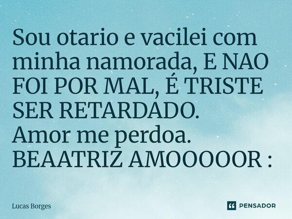 Sou otario e vacilei com minha namorada, E NAO FOI POR MAL, É TRISTE SER RETARDADO. Amor me perdoa. BEAATRIZ AMOOOOOR :⁠... Frase de Lucas Borges.