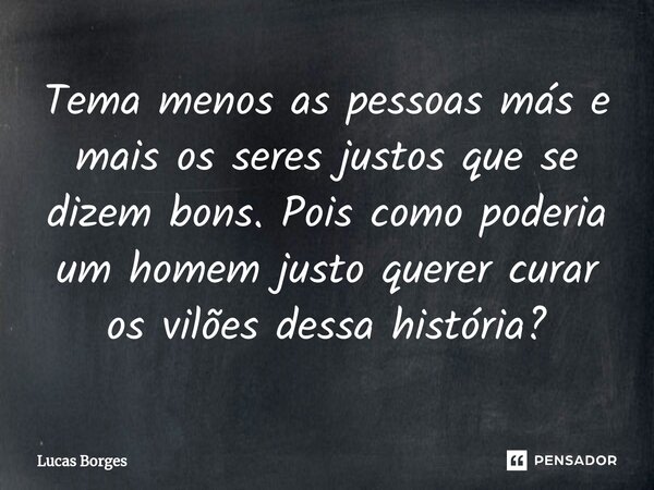 Tema menos as pessoas más e mais os seres justos que se dizem bons. Pois como poderia um homem justo querer curar os vilões dessa história?... Frase de Lucas Borges.