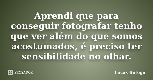 Aprendi que para conseguir fotografar tenho que ver além do que somos acostumados, é preciso ter sensibilidade no olhar.... Frase de Lucas Botega.