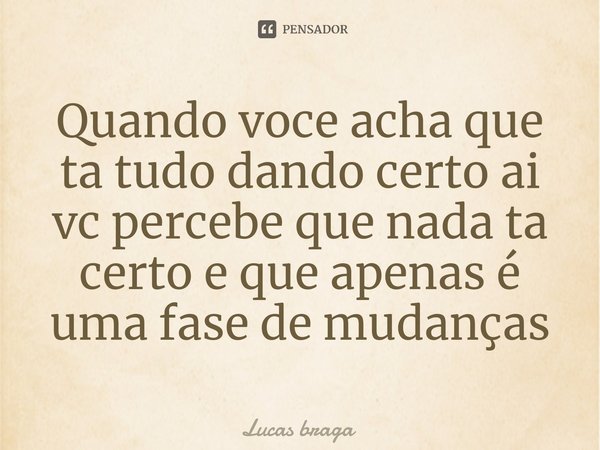 ⁠Quando voce acha que ta tudo dando certo ai vc percebe que nada ta certo e que apenas é uma fase de mudanças... Frase de Lucas Braga.