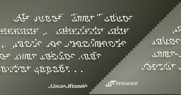 Se você "ama" duas pessoas , desista das duas , pois se realmente ama-se uma delas não teria outra opção...... Frase de Lucas Brando.