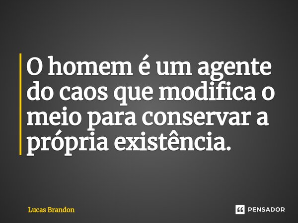 ⁠O homem é um agente do caos que modifica o meio para conservar a própria existência.... Frase de Lucas Brandon.