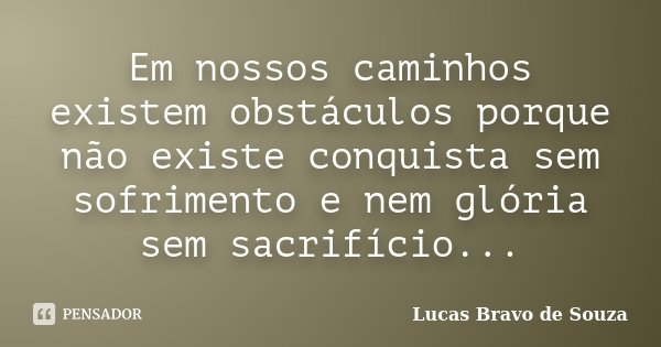 Em nossos caminhos existem obstáculos porque não existe conquista sem sofrimento e nem glória sem sacrifício...... Frase de Lucas Bravo de Souza.