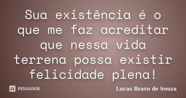 Sua existência é o que me faz acreditar que nessa vida terrena possa existir felicidade plena!... Frase de Lucas Bravo de Souza.