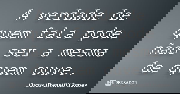A verdade de quem fala pode não ser a mesma de quem ouve.... Frase de Lucas Brenelli Gomes.