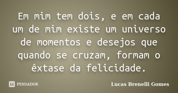 Em mim tem dois, e em cada um de mim existe um universo de momentos e desejos que quando se cruzam, formam o êxtase da felicidade.... Frase de Lucas Brenelli Gomes.