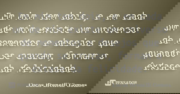 Em mim tem dois, e em cada um de mim existe um universo de momentos e desejos que quando se cruzam, formam o êxtase da felicidade.... Frase de Lucas Brenelli Gomes.