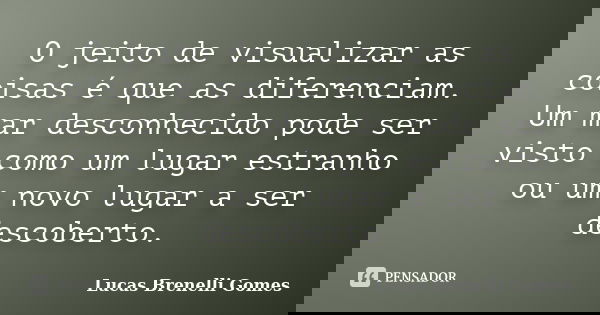 O jeito de visualizar as coisas é que as diferenciam. Um mar desconhecido pode ser visto como um lugar estranho ou um novo lugar a ser descoberto.... Frase de Lucas Brenelli Gomes.