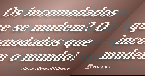 Os incomodados que se mudem? O incomodados que mudem o mundo!... Frase de Lucas Brenelli Gomes.