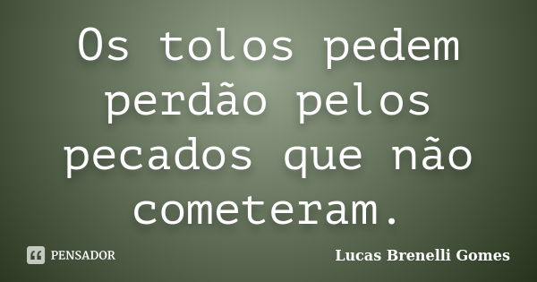 Os tolos pedem perdão pelos pecados que não cometeram.... Frase de Lucas Brenelli Gomes.