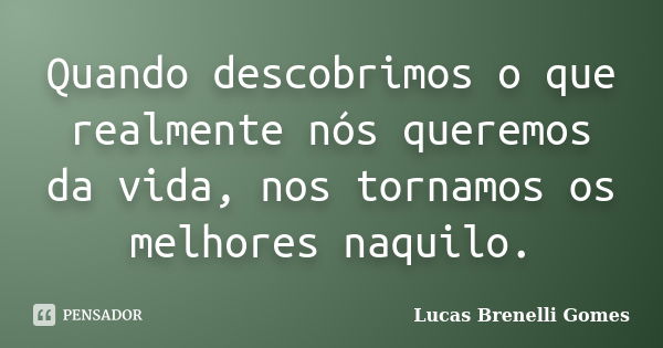 Quando descobrimos o que realmente nós queremos da vida, nos tornamos os melhores naquilo.... Frase de Lucas Brenelli Gomes.