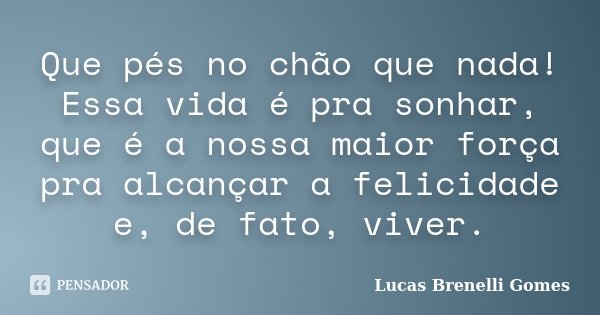 Que pés no chão que nada! Essa vida é pra sonhar, que é a nossa maior força pra alcançar a felicidade e, de fato, viver.... Frase de Lucas Brenelli Gomes.